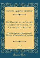 The History of the Norman Conquest of England, Its Causes and Its Results, Vol. 1: The Preliminary History to the Election of Eadward the Confessor (Classic Reprint)