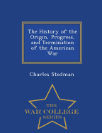 The History of the Origin, Progress, and Termination of the American War - War College Series