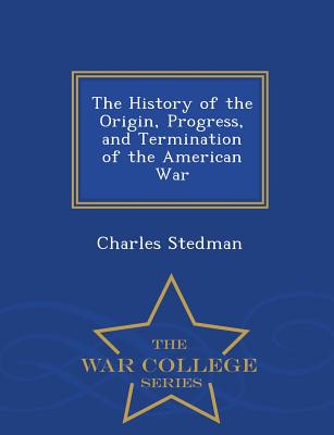 The History of the Origin, Progress, and Termination of the American War - War College Series - Stedman, Charles