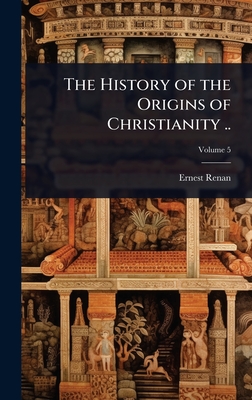 The History of the Origins of Christianity .. - Renan, Ernest