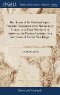 The History of the Parthian Empire, From the Foundation of the Monarchy by Arsaces, to its Final Overthrow by Artaxerxes the Persian; Contained in a Succession of Twenty Nine Kings.