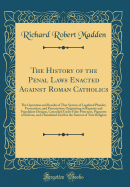 The History of the Penal Laws Enacted Against Roman Catholics: The Operation and Results of That System of Legalized Plunder, Persecution, and Proscription; Originating in Rapacity and Fraudulent Designs, Concealed Under False Pretences, Pigments of Refor