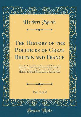 The History of the Politicks of Great Britain and France, Vol. 2 of 2: From the Time of the Conference at Pillnitz, to the Declaration of War Against Great Britain, with an Appendix, Containing a Narrative of the Attempts Made by the British Government to - Marsh, Herbert