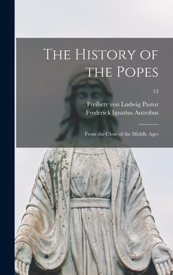 The History of the Popes: From the Close of the Middle Ages; 13 - Pastor, Ludwig Freiherr Von (Creator), and Antrobus, Frederick Ignatius 1837-1903