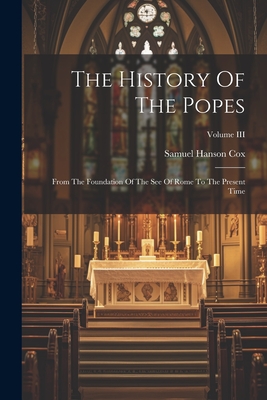 The History Of The Popes: From The Foundation Of The See Of Rome To The Present Time; Volume III - Cox, Samuel Hanson
