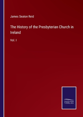 The History of the Presbyterian Church in Ireland: Vol. I - Reid, James Seaton