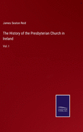 The History of the Presbyterian Church in Ireland: Vol. I