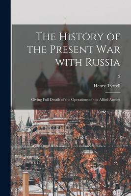 The History of the Present War With Russia: Giving Full Details of the Operations of the Allied Armies; 2 - Tyrrell, Henry