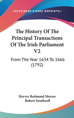 The History Of The Principal Transactions Of The Irish Parliament V2: From The Year 1634 To 1666 (1792) - Hervey Redmond Morres, and Southwell, Robert