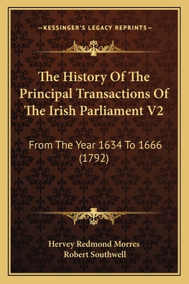 The History Of The Principal Transactions Of The Irish Parliament V2: From The Year 1634 To 1666 (1792) - Hervey Redmond Morres, and Southwell, Robert