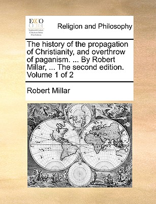 The history of the propagation of Christianity, and overthrow of paganism. ... By Robert Millar, ... The second edition. Volume 1 of 2 - Millar, Robert