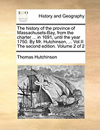 The history of the province of Massachusets-Bay, from the charter ... in 1691, until the year 1750. By Mr. Hutchinson, ... Vol.II. The second edition. Volume 2 of 2