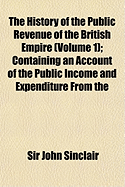 The History of the Public Revenue of the British Empire (Volume 1); Containing an Account of the Public Income and Expenditure from the Remotest Perio - Sinclair, John, Sir
