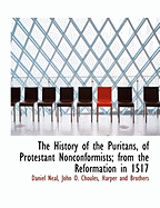 The History of the Puritans, of Protestant Nonconformists; From the Reformation in 1517