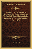 The History Of The Puritans Or Protestant Non-Conformists, From The Death Of Queen Elizabeth To The Beginning Of The Civil War In The Year 1642 V2