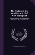 The History of the Rebellion and Civil Wars in England: To Which Is Added an Historical View of the Affairs of Ireland, Volume 8