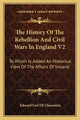 The History Of The Rebellion And Civil Wars In England V2: To Which Is Added An Historical View Of The Affairs Of Ireland - Clarendon, Edward Earl of