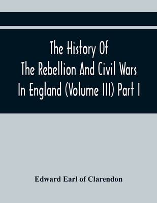 The History Of The Rebellion And Civil Wars In England (Volume Iii) Part I - Earl of Clarendon, Edward