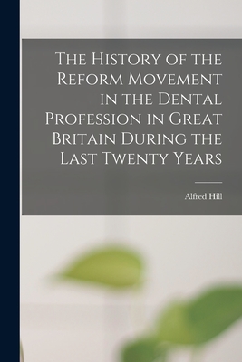 The History of the Reform Movement in the Dental Profession in Great Britain During the Last Twenty Years - Hill, Alfred