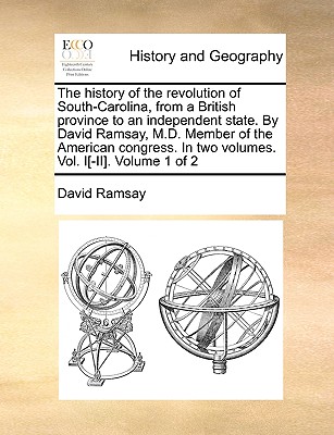 The History of the Revolution of South-Carolina, from a British Province to an Independent State. by David Ramsay, M.D. Member of the American Congress. in Two Volumes. Vol. I[-II]. Volume 1 of 2 - Ramsay, David