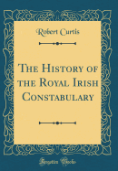 The History of the Royal Irish Constabulary (Classic Reprint)