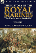 The History of the Royal Marines: the Early Years 1664-1842: Volume 1