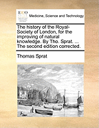 The History of the Royal-Society of London, for the Improving of Natural Knowledge. by Tho. Sprat. ... the Second Edition Corrected.