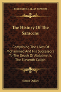 The History Of The Saracens: Comprising The Lives Of Mohammed And His Successors To The Death Of Abdalmelik, The Eleventh Caliph