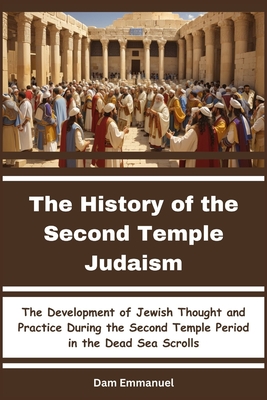 The History of the Second Temple Judaism: The Development of Jewish Thought and Practice During the Second Temple Period in the Dead Sea Scrolls - Emmanuel, Dam