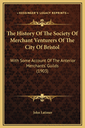 The History of the Society of Merchant Venturers of the City of Bristol; With Some Account of the Anterior Merchants' Guilds