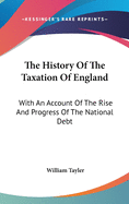 The History Of The Taxation Of England: With An Account Of The Rise And Progress Of The National Debt