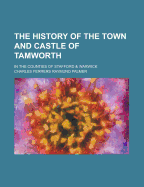 The History of the Town and Castle of Tamworth: In the Counties of Stafford & Warwick