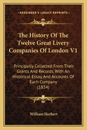 The History of the Twelve Great Livery Companies of London V1: Principally Collected from Their Grants and Records, with an Historical Essay, and Accounts of Each Company (1834)