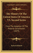 The History of the United States of America V5, Second Series: From the Adoption of the Federal Constitution (1879)