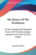 The History Of The Workhouse: Or Poor's Hospital Of Aberdeen From 1739 To 1818, Its Boys' Hospital From 1818 To 1852 (1885)