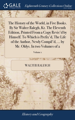 The History of the World, in Five Books. By Sir Walter Ralegh, Kt. The Eleventh Edition, Printed From a Copy Revis'd by Himself. To Which is Prefix'd, The Life of the Author, Newly Compil'd, ... by Mr. Oldys. In two Volumes of 2; Volume 1 - Raleigh, Walter