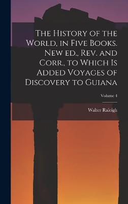 The History of the World, in Five Books. New ed., rev. and Corr., to Which is Added Voyages of Discovery to Guiana; Volume 4 - Raleigh, Walter