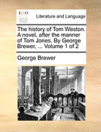 The History of Tom Weston. A Novel, After the Manner of Tom Jones. By George Brewer, ... of 2; Volume 1