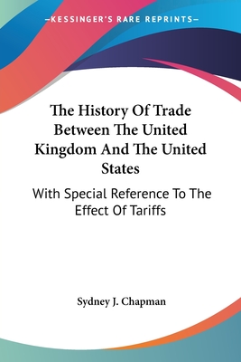 The History Of Trade Between The United Kingdom And The United States: With Special Reference To The Effect Of Tariffs - Chapman, Sydney J