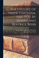 The History Of Trade Unionism, 1666-1920, By Sidney And Beatrice Webb