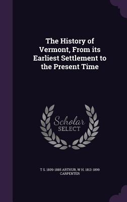 The History of Vermont, From its Earliest Settlement to the Present Time - Arthur, T S 1809-1885, and Carpenter, W H 1813-1899