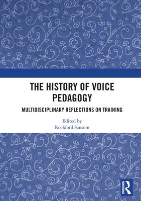 The History of Voice Pedagogy: Multidisciplinary Reflections on Training - Sansom, Rockford (Editor)