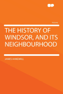 The History of Windsor, and Its Neighbourhood