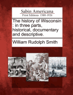 The History of Wisconsin: In Three Parts, Historical, Documentary and Descriptive.