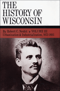 The History of Wisconsin, Volume III: Urbanization & Industrialization 1873-1893 Volume 3