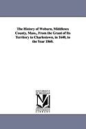 The History of Woburn, Middlesex County, Mass., From the Grant of Its Territory to Charlestown, in 1640, to the Year 1860.