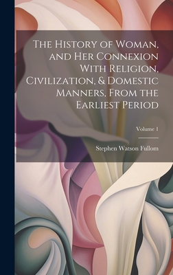 The History of Woman, and Her Connexion With Religion, Civilization, & Domestic Manners, From the Earliest Period; Volume 1 - Fullom, Stephen Watson