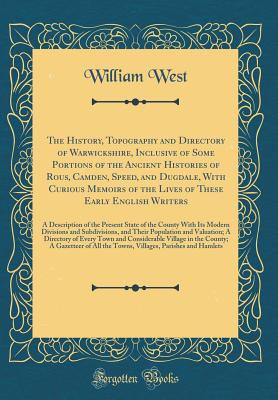 The History, Topography and Directory of Warwickshire, Inclusive of Some Portions of the Ancient Histories of Rous, Camden, Speed, and Dugdale, with Curious Memoirs of the Lives of These Early English Writers: A Description of the Present State of the Cou - West, William, Dr.