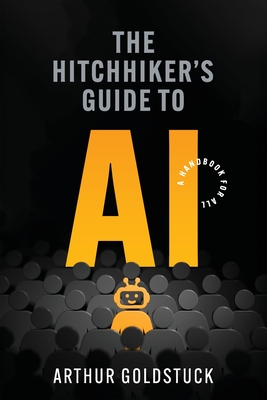 The Hitchhiker's Guide to AI: A Handbook for All - Goldstuck, Arthur