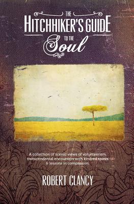 The Hitchhiker's Guide to the Soul: A Collection of Scenic Views of Volunteerism, Transcendental Encounters with Kindred Spirits & Lessons in Compassion - Clancy, Robert